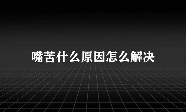 嘴苦什么原因怎么解决