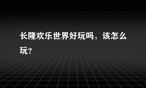 长隆欢乐世界好玩吗,该怎么玩?