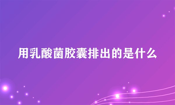 用乳酸菌胶囊排出的是什么