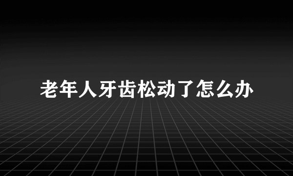 老年人牙齿松动了怎么办