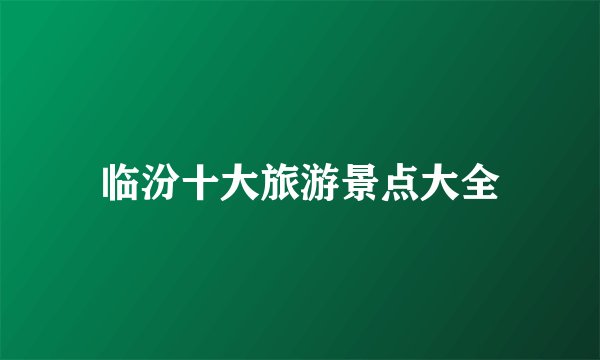 临汾十大旅游景点大全