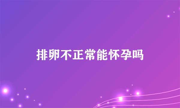 排卵不正常能怀孕吗
