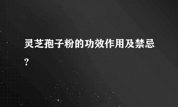 灵芝孢子粉的功效作用及禁忌？