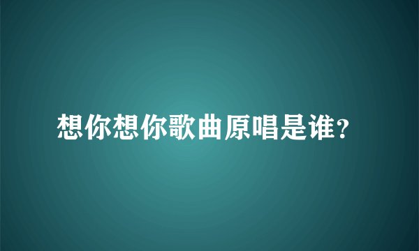 想你想你歌曲原唱是谁？