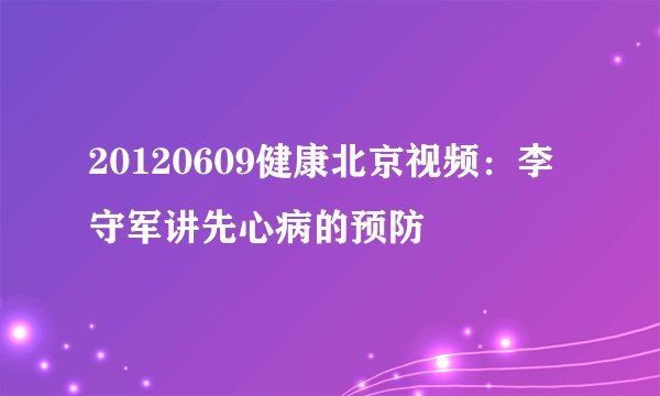 20120609健康北京视频：李守军讲先心病的预防