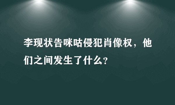 李现状告咪咕侵犯肖像权，他们之间发生了什么？