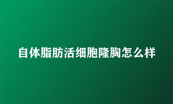 自体脂肪活细胞隆胸怎么样