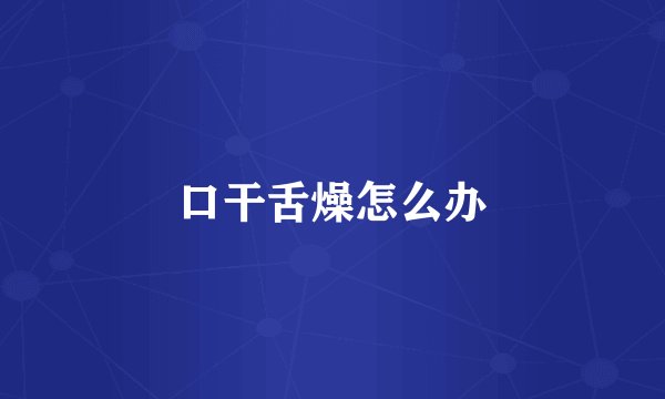 口干舌燥怎么办