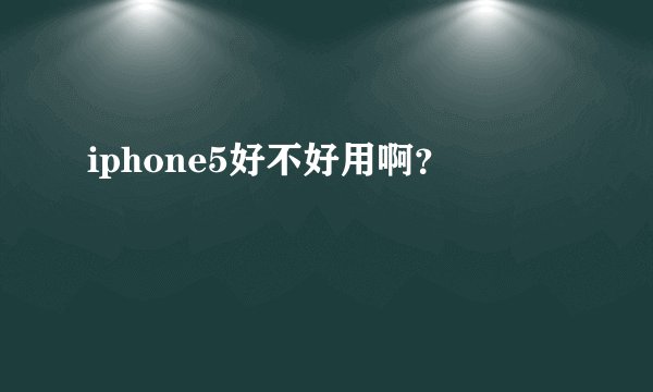 iphone5好不好用啊？