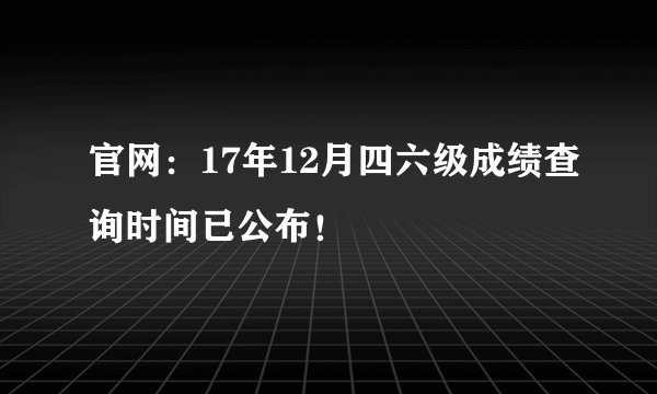 官网：17年12月四六级成绩查询时间已公布！