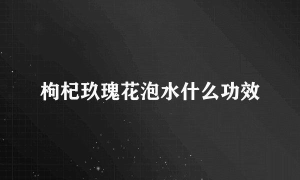 枸杞玖瑰花泡水什么功效