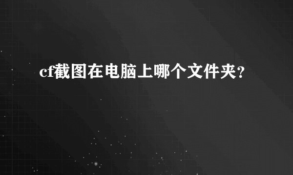 cf截图在电脑上哪个文件夹？