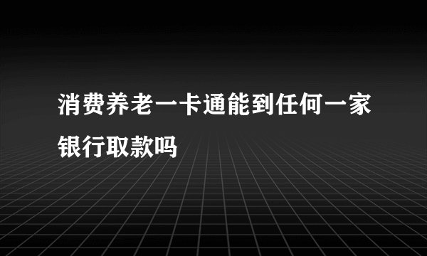 消费养老一卡通能到任何一家银行取款吗