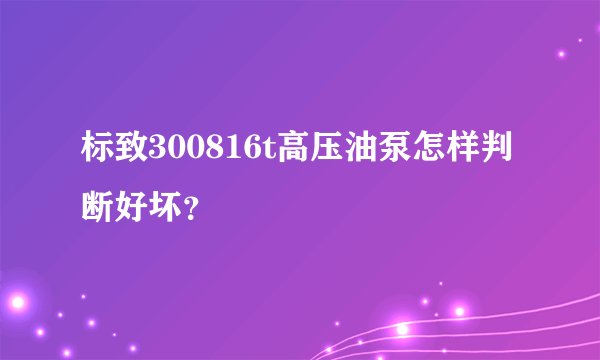 标致300816t高压油泵怎样判断好坏？