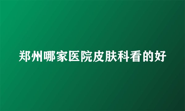 郑州哪家医院皮肤科看的好
