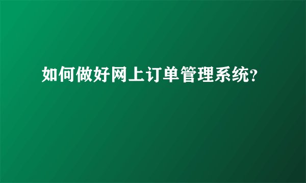 如何做好网上订单管理系统？