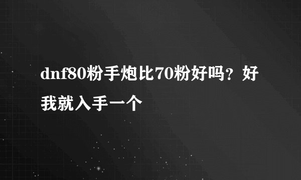 dnf80粉手炮比70粉好吗?好我就入手一个