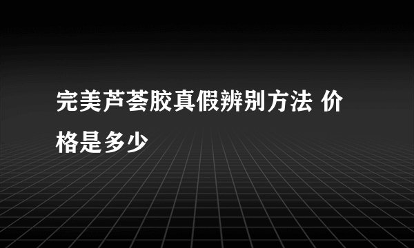 完美芦荟胶真假辨别方法 价格是多少