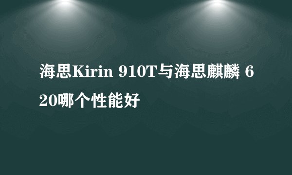 海思Kirin 910T与海思麒麟 620哪个性能好