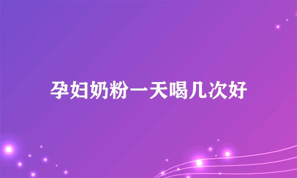 孕妇奶粉一天喝几次好