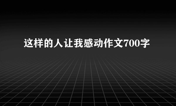 这样的人让我感动作文700字