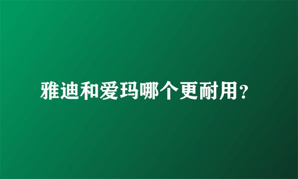 雅迪和爱玛哪个更耐用？