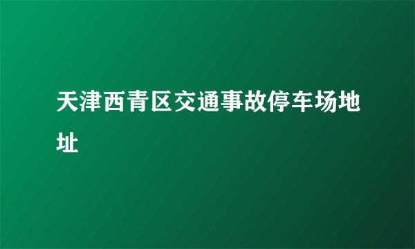 天津西青区交通事故停车场地址