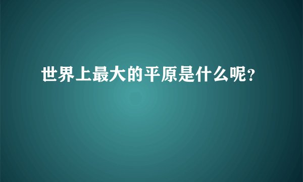 世界上最大的平原是什么呢？