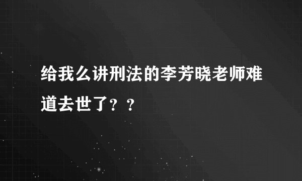 给我么讲刑法的李芳晓老师难道去世了??