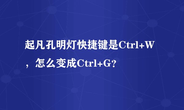 起凡孔明灯快捷键是Ctrl+W，怎么变成Ctrl+G？