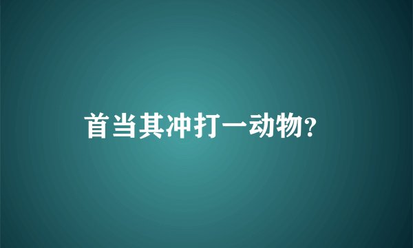 首当其冲打一动物?