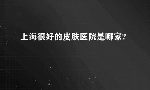 上海很好的皮肤医院是哪家?