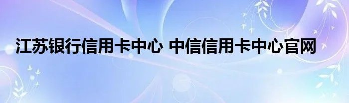 江苏银行信用卡中心 中信信用卡中心官网