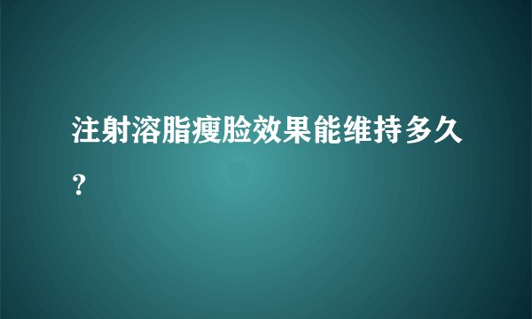 注射溶脂瘦脸效果能维持多久？