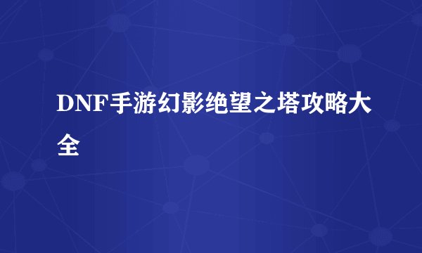 DNF手游幻影绝望之塔攻略大全