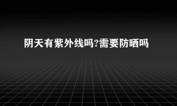 阴天有紫外线吗?需要防晒吗