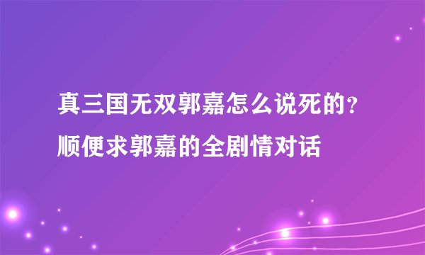 真三国无双郭嘉怎么说死的？顺便求郭嘉的全剧情对话