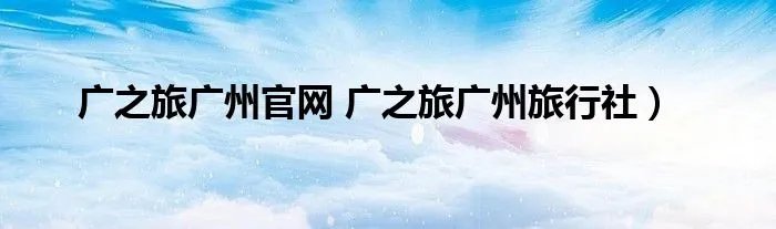 广之旅广州官网 广之旅广州旅行社）