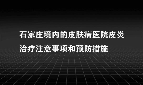石家庄境内的皮肤病医院皮炎治疗注意事项和预防措施