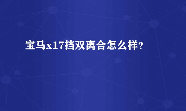 宝马x17挡双离合怎么样？