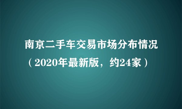 南京二手车交易市场分布情况（2020年最新版，约24家）