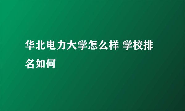 华北电力大学怎么样 学校排名如何