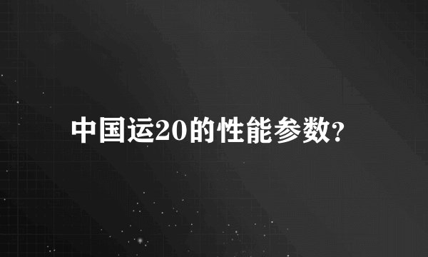 中国运20的性能参数?