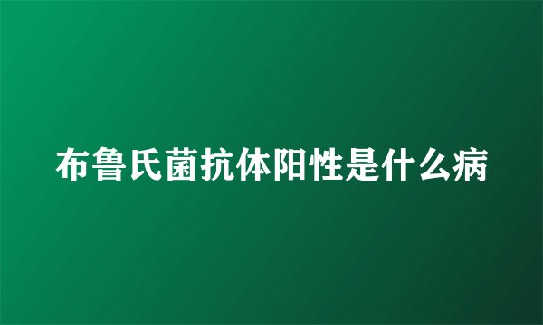 布鲁氏菌抗体阳性是什么病