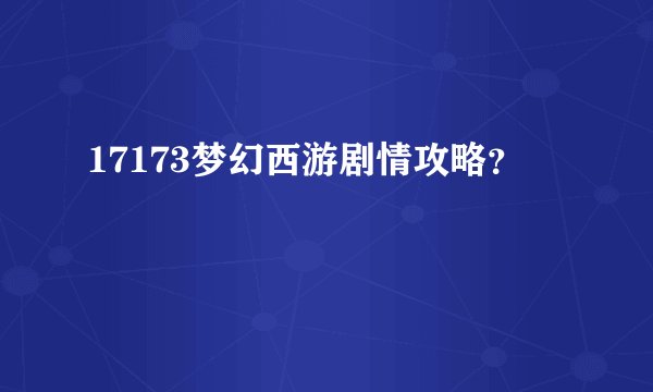 17173梦幻西游剧情攻略？