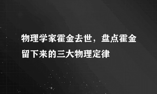 物理学家霍金去世,盘点霍金留下来的三大物理定律