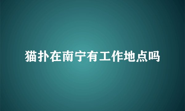 猫扑在南宁有工作地点吗