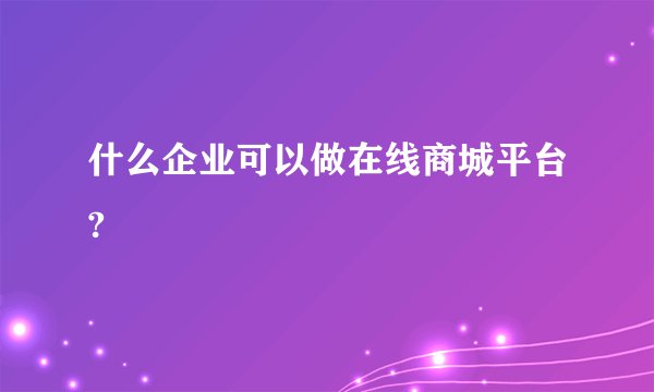 什么企业可以做在线商城平台?