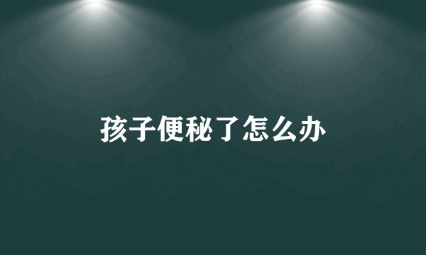 孩子便秘了怎么办