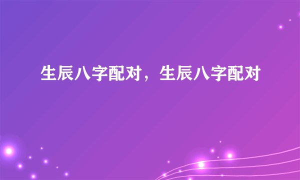 生辰八字配对，生辰八字配对